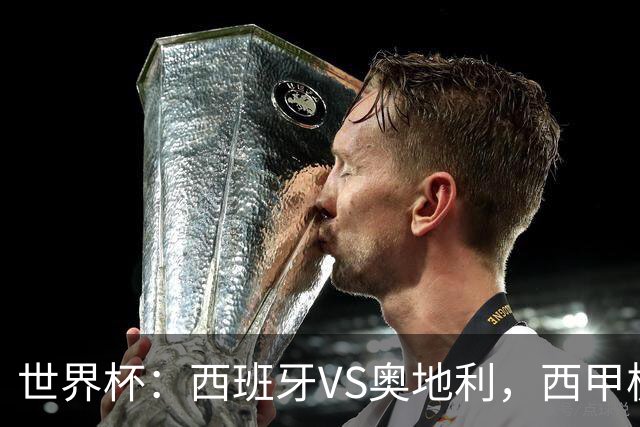 世界杯：西班牙VS奥地利，西甲极致传控硬刚德甲疯抢，奥地利能否再造冷门奇迹？比分预测