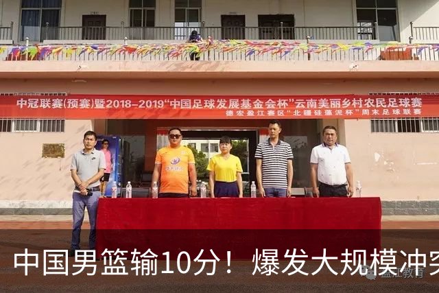 中国男篮输10分！爆发大规模冲突，3人罚出场，1人摔重伤