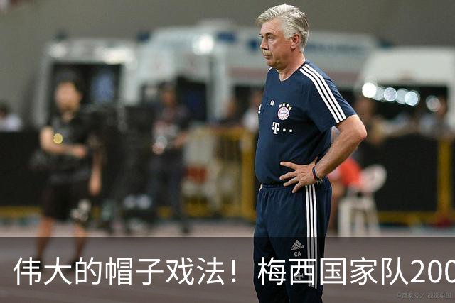 伟大的帽子戏法！梅西国家队200场，一战创8项神奇纪录震古烁今