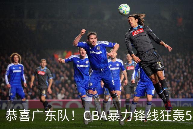 恭喜广东队！CBA暴力锋线狂轰53分，或被朱芳雨重金挖走？