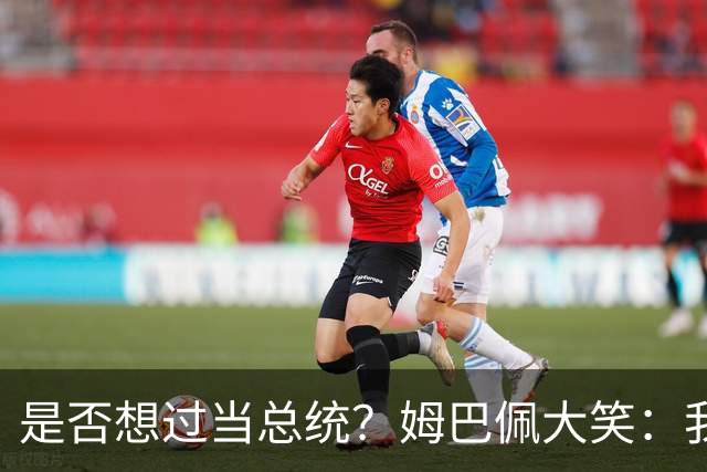 是否想过当总统？姆巴佩大笑：我没想过，我现在已经够招人讨厌了
