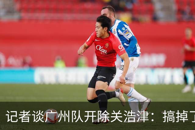 记者谈广州队开除关浩津：搞掉了一个临时工