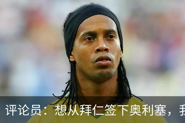评论员：想从拜仁签下奥利塞，我觉得很难实现，明年或许还有机会